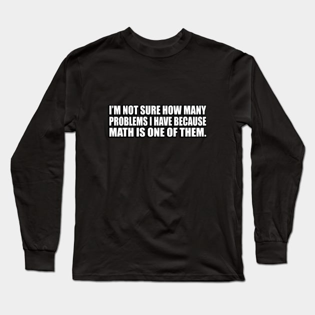 I’m not sure how many problems I have because math is one of them Long Sleeve T-Shirt by D1FF3R3NT